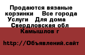 Продаются вязаные корзинки  - Все города Услуги » Для дома   . Свердловская обл.,Камышлов г.